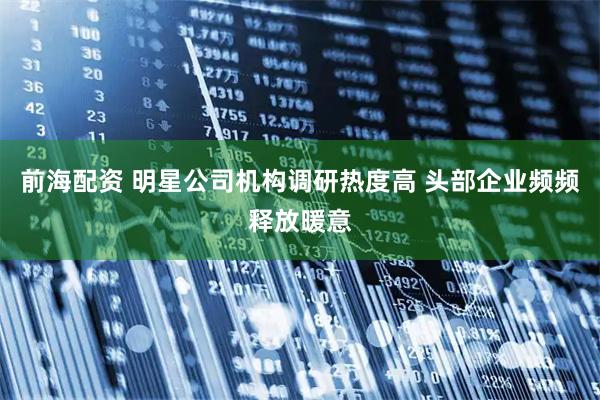前海配资 明星公司机构调研热度高 头部企业频频释放暖意