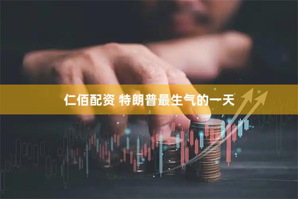仁佰配资 特朗普最生气的一天