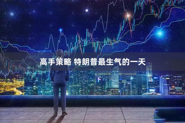 高手策略 特朗普最生气的一天