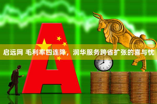 启远网 毛利率四连降，润华服务跨省扩张的喜与忧