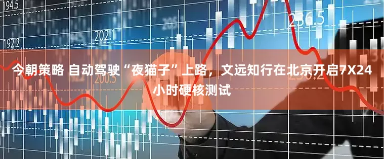 今朝策略 自动驾驶“夜猫子”上路，文远知行在北京开启7X24小时硬核测试