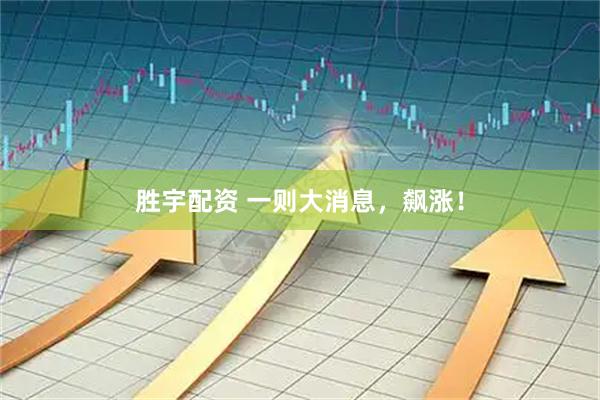 胜宇配资 一则大消息，飙涨！