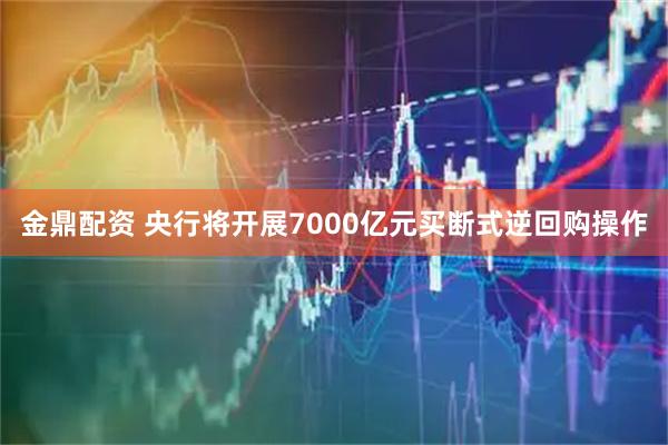 金鼎配资 央行将开展7000亿元买断式逆回购操作