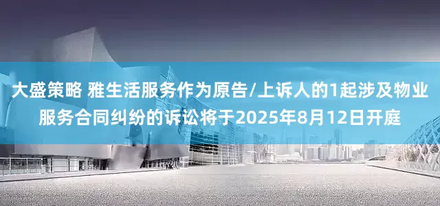 大盛策略 雅生活服务作为原告/上诉人的1起涉及物业服务合同纠纷的诉讼将于2025年8月12日开庭