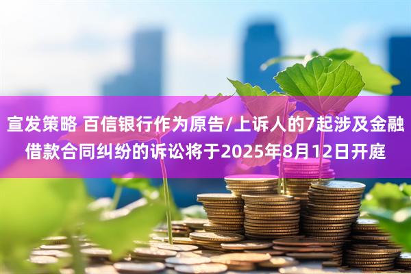宣发策略 百信银行作为原告/上诉人的7起涉及金融借款合同纠纷的诉讼将于2025年8月12日开庭