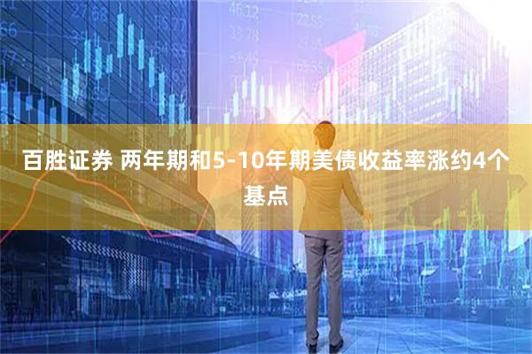 百胜证券 两年期和5-10年期美债收益率涨约4个基点