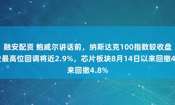 融安配资 鲍威尔讲话前，纳斯达克100指数较收盘历史最高位回调将近2.9%，芯片板块8月14日以来回撤4.8%