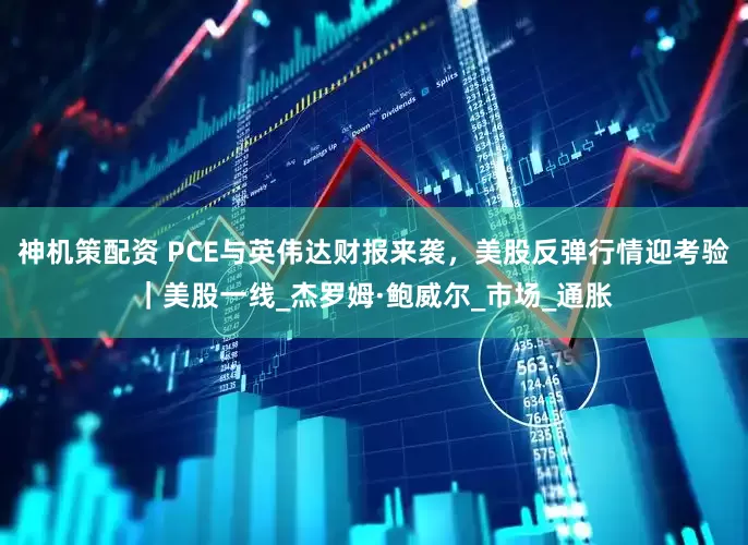 神机策配资 PCE与英伟达财报来袭，美股反弹行情迎考验｜美股一线_杰罗姆·鲍威尔_市场_通胀