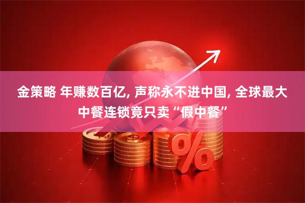 金策略 年赚数百亿, 声称永不进中国, 全球最大中餐连锁竟只卖“假中餐”