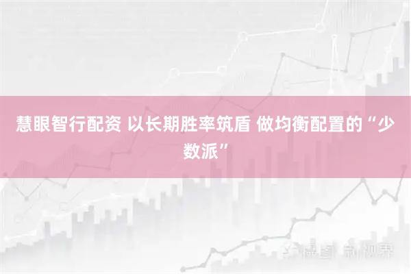 慧眼智行配资 以长期胜率筑盾 做均衡配置的“少数派”