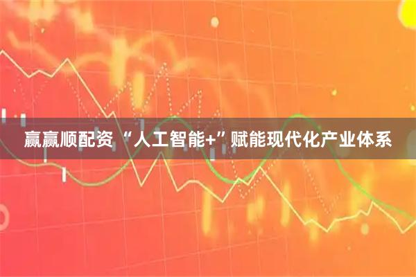 赢赢顺配资 “人工智能+”赋能现代化产业体系