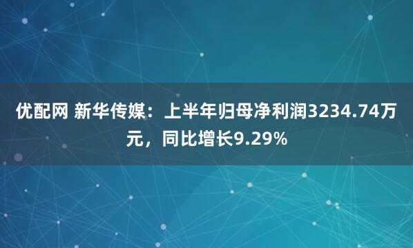 优配网 新华传媒：上半年归母净利润3234.74万元，同比增长9.29%