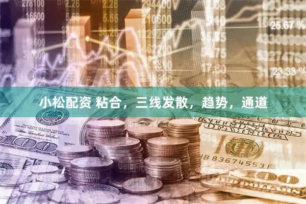 小松配资 粘合，三线发散，趋势，通道