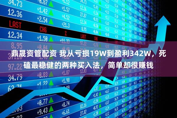 鼎晟资管配资 我从亏损19W到盈利342W，死磕最稳健的两种买入法，简单却很赚钱