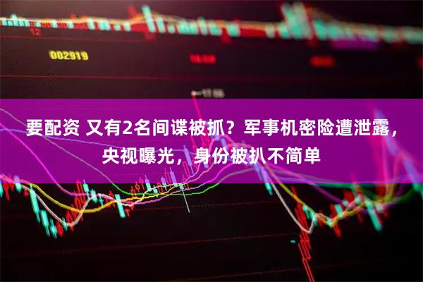 要配资 又有2名间谍被抓？军事机密险遭泄露，央视曝光，身份被扒不简单