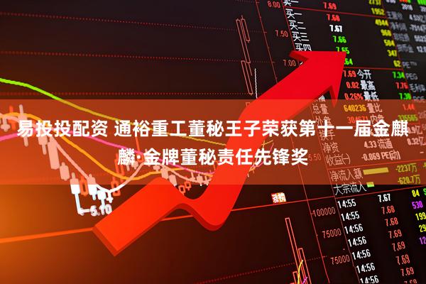 易投投配资 通裕重工董秘王子荣获第十一届金麒麟·金牌董秘责任先锋奖