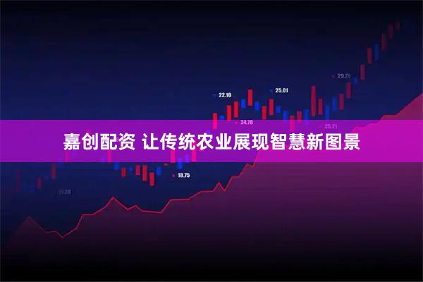 嘉创配资 让传统农业展现智慧新图景