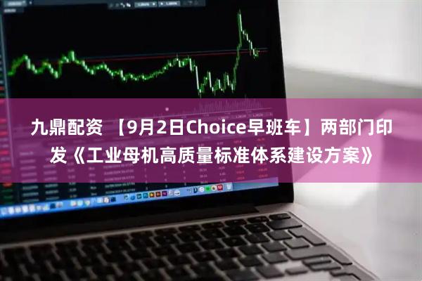 九鼎配资 【9月2日Choice早班车】两部门印发《工业母机高质量标准体系建设方案》