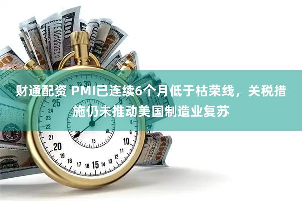 财通配资 PMI已连续6个月低于枯荣线，关税措施仍未推动美国制造业复苏