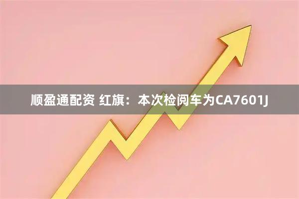 顺盈通配资 红旗：本次检阅车为CA7601J