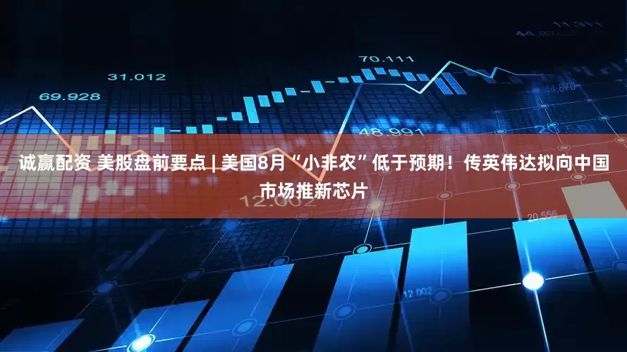诚赢配资 美股盘前要点 | 美国8月“小非农”低于预期！传英伟达拟向中国市场推新芯片
