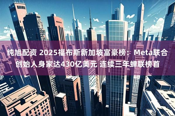 纯旭配资 2025福布斯新加坡富豪榜：Meta联合创始人身家达430亿美元 连续三年蝉联榜首