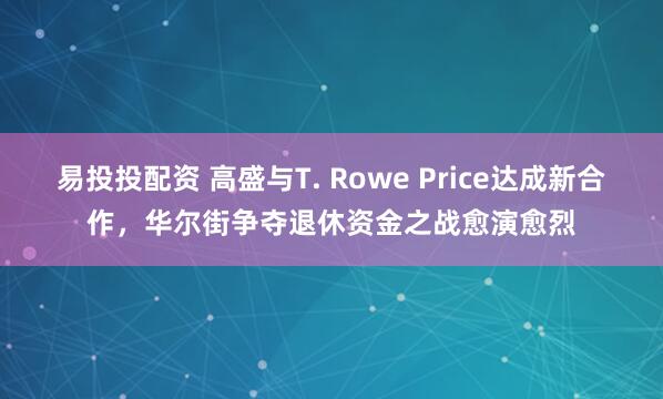 易投投配资 高盛与T. Rowe Price达成新合作，华尔街争夺退休资金之战愈演愈烈