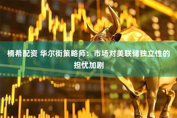 楠希配资 华尔街策略师：市场对美联储独立性的担忧加剧