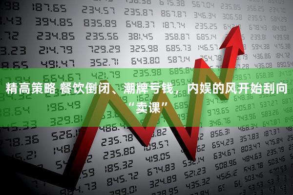 精高策略 餐饮倒闭、潮牌亏钱，内娱的风开始刮向“卖课”
