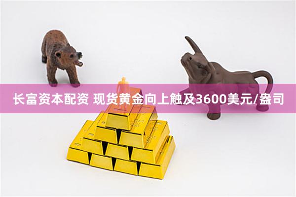 长富资本配资 现货黄金向上触及3600美元/盎司