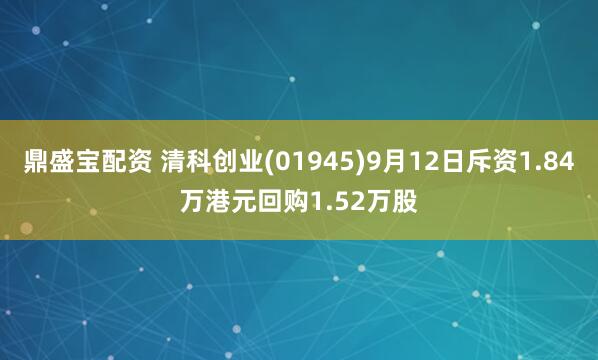 鼎盛宝配资 清科创业(01945)9月12日斥资1.84万港元回购1.52万股