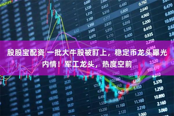 股股宝配资 一批大牛股被盯上,稳定币龙头曝光内情!军工龙头,热度空前
