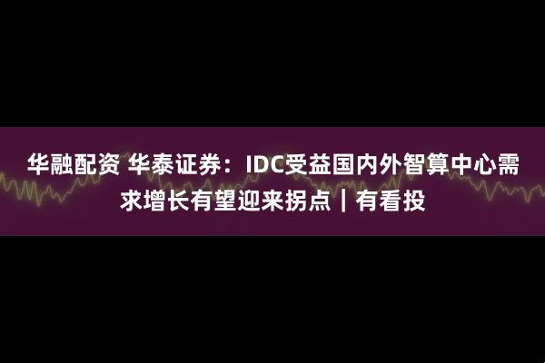 华融配资 华泰证券:IDC受益国内外智算中心需求增长有望迎来拐点|有看投