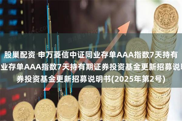 股巢配资 申万菱信中证同业存单AAA指数7天持有期: 申万菱信中证同业存单AAA指数7天持有期证券投资基金更新招募说明书(2025年第2号)