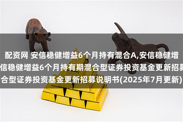 配资网 安信稳健增益6个月持有混合A,安信稳健增益6个月持有混合C: 安信稳健增益6个月持有期混合型证券投资基金更新招募说明书(2025年7月更新)
