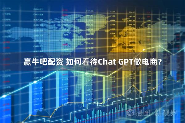 赢牛吧配资 如何看待Chat GPT做电商？