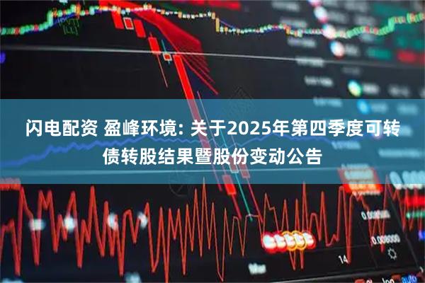 闪电配资 盈峰环境: 关于2025年第四季度可转债转股结果暨股份变动公告