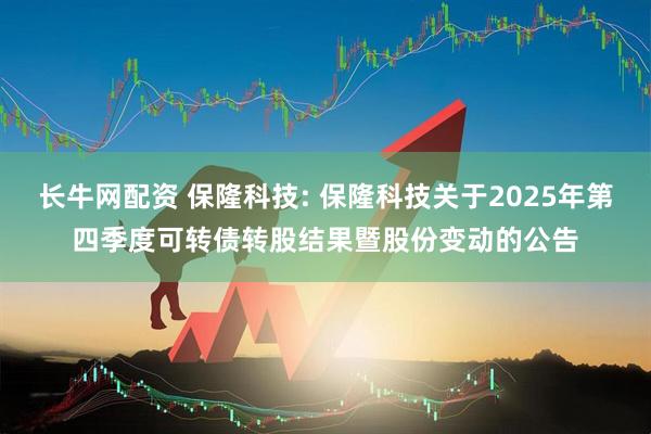 长牛网配资 保隆科技: 保隆科技关于2025年第四季度可转债转股结果暨股份变动的公告