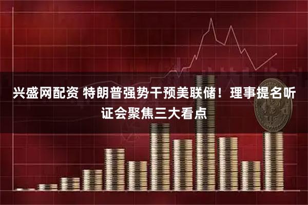 兴盛网配资 特朗普强势干预美联储！理事提名听证会聚焦三大看点