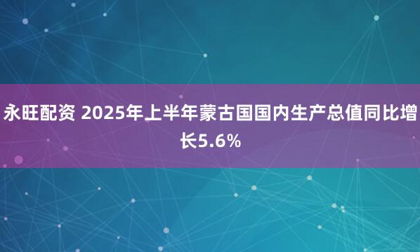 永旺配资 2025年上半年蒙古国国内生产总值同比增长5.6%